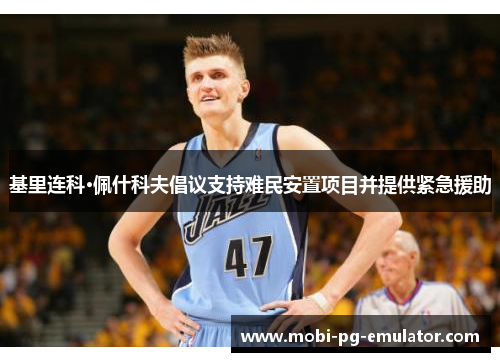 基里连科·佩什科夫倡议支持难民安置项目并提供紧急援助