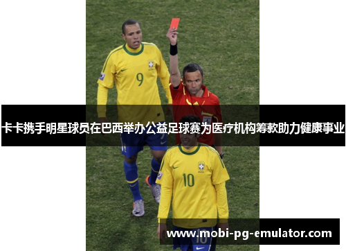 卡卡携手明星球员在巴西举办公益足球赛为医疗机构筹款助力健康事业 卡卡携手明星球员在巴西举办公益足球赛为医疗机构筹款助力健康事业