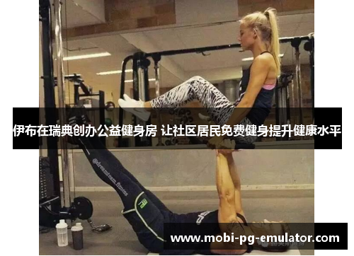 伊布在瑞典创办公益健身房 让社区居民免费健身提升健康水平 伊布在瑞典创办公益健身房 让社区居民免费健身提升健康水平