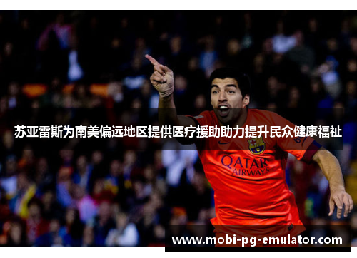 苏亚雷斯为南美偏远地区提供医疗援助助力提升民众健康福祉 苏亚雷斯为南美偏远地区提供医疗援助助力提升民众健康福祉