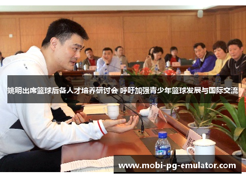 姚明出席篮球后备人才培养研讨会 呼吁加强青少年篮球发展与国际交流 姚明出席篮球后备人才培养研讨会 呼吁加强青少年篮球发展与国际交流