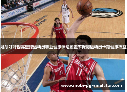 姚明呼吁提高篮球运动员职业健康保险覆盖率保障运动员长期健康权益 姚明呼吁提高篮球运动员职业健康保险覆盖率保障运动员长期健康权益