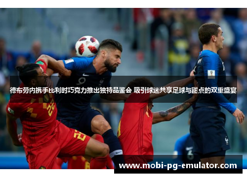 德布劳内携手比利时巧克力推出独特品鉴会 吸引球迷共享足球与甜点的双重盛宴 德布劳内携手比利时巧克力推出独特品鉴会 吸引球迷共享足球与甜点的双重盛宴