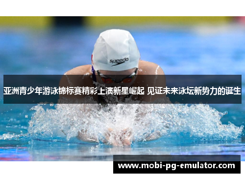 亚洲青少年游泳锦标赛精彩上演新星崛起 见证未来泳坛新势力的诞生 亚洲青少年游泳锦标赛精彩上演新星崛起 见证未来泳坛新势力的诞生