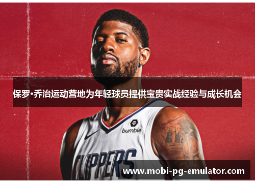 保罗·乔治运动营地为年轻球员提供宝贵实战经验与成长机会 保罗·乔治运动营地为年轻球员提供宝贵实战经验与成长机会