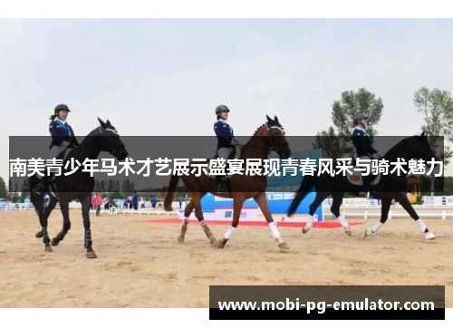 南美青少年马术才艺展示盛宴展现青春风采与骑术魅力 南美青少年马术才艺展示盛宴展现青春风采与骑术魅力