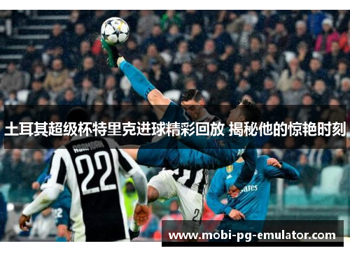 土耳其超级杯特里克进球精彩回放 揭秘他的惊艳时刻 土耳其超级杯特里克进球精彩回放 揭秘他的惊艳时刻