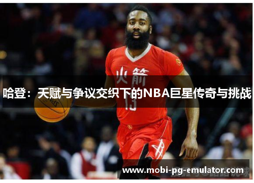 哈登:天赋与争议交织下的NBA巨星传奇与挑战 哈登:天赋与争议交织下的NBA巨星传奇与挑战