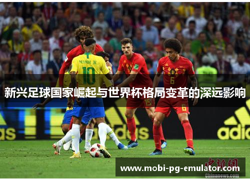 新兴足球国家崛起与世界杯格局变革的深远影响 新兴足球国家崛起与世界杯格局变革的深远影响