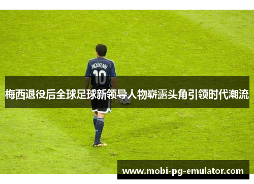 梅西退役后全球足球新领导人物崭露头角引领时代潮流 梅西退役后全球足球新领导人物崭露头角引领时代潮流