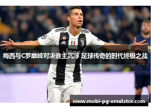 梅西与C罗巅峰对决谁主沉浮 足球传奇的时代终极之战