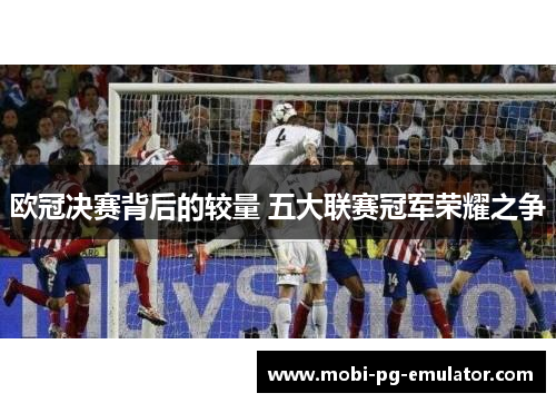 欧冠决赛背后的较量 五大联赛冠军荣耀之争 欧冠决赛背后的较量 五大联赛冠军荣耀之争