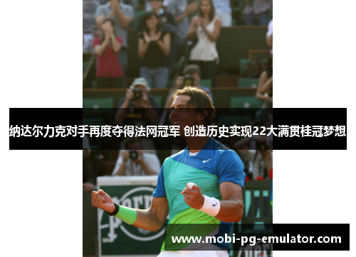 纳达尔力克对手再度夺得法网冠军 创造历史实现22大满贯桂冠梦想 纳达尔力克对手再度夺得法网冠军 创造历史实现22大满贯桂冠梦想