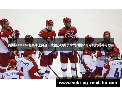 美国队1980年冬奥冰上奇迹:战胜苏联揭示冷战时期体育对抗的精神与力量 美国队1980年冬奥冰上奇迹:战胜苏联揭示冷战时期体育对抗的精神与力量