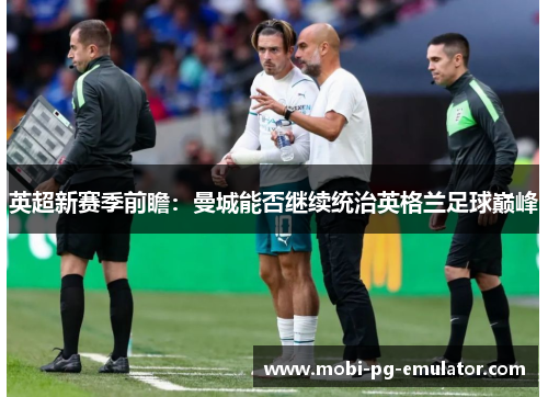 英超新赛季前瞻:曼城能否继续统治英格兰足球巅峰 英超新赛季前瞻:曼城能否继续统治英格兰足球巅峰