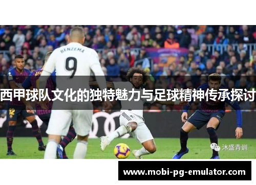 西甲球队文化的独特魅力与足球精神传承探讨 西甲球队文化的独特魅力与足球精神传承探讨