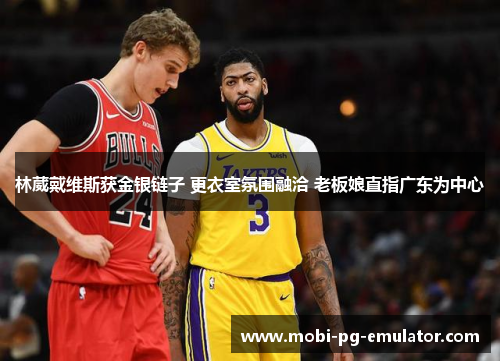 林葳戴维斯获金银链子 更衣室氛围融洽 老板娘直指广东为中心