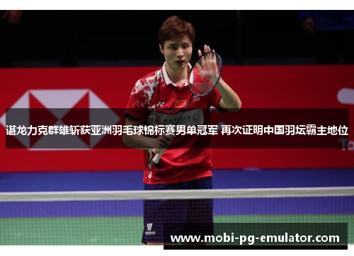 谌龙力克群雄斩获亚洲羽毛球锦标赛男单冠军 再次证明中国羽坛霸主地位 谌龙力克群雄斩获亚洲羽毛球锦标赛男单冠军 再次证明中国羽坛霸主地位