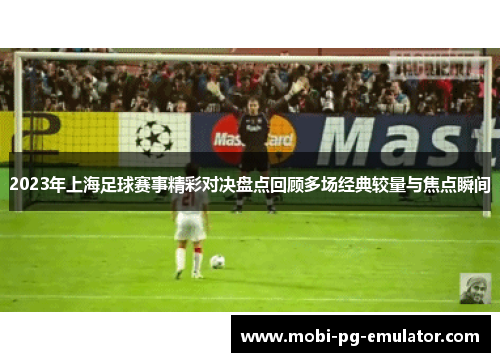 2023年上海足球赛事精彩对决盘点回顾多场经典较量与焦点瞬间 2023年上海足球赛事精彩对决盘点回顾多场经典较量与焦点瞬间