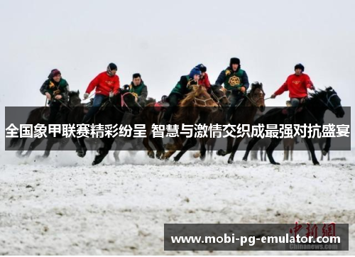 全国象甲联赛精彩纷呈 智慧与激情交织成最强对抗盛宴 全国象甲联赛精彩纷呈 智慧与激情交织成最强对抗盛宴