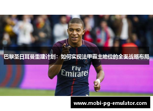 巴黎圣日耳曼重建计划:如何实现法甲霸主地位的全面战略布局 巴黎圣日耳曼重建计划:如何实现法甲霸主地位的全面战略布局