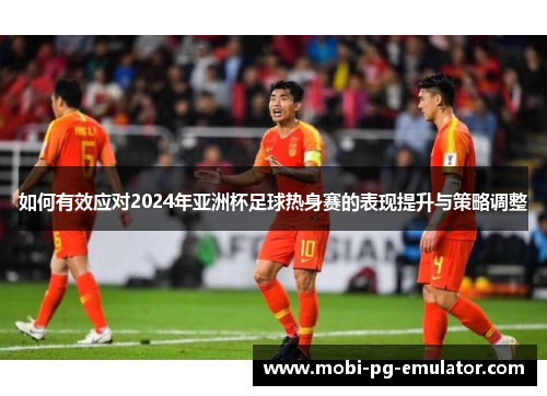如何有效应对2024年亚洲杯足球热身赛的表现提升与策略调整 如何有效应对2024年亚洲杯足球热身赛的表现提升与策略调整