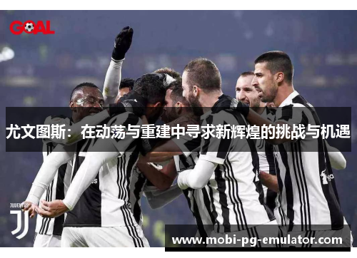 尤文图斯：在动荡与重建中寻求新辉煌的挑战与机遇