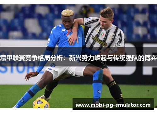 意甲联赛竞争格局分析:新兴势力崛起与传统强队的博弈 意甲联赛竞争格局分析:新兴势力崛起与传统强队的博弈