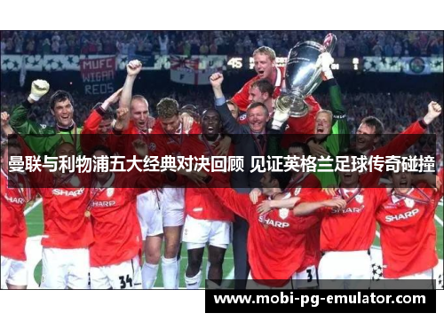 曼联与利物浦五大经典对决回顾 见证英格兰足球传奇碰撞 曼联与利物浦五大经典对决回顾 见证英格兰足球传奇碰撞