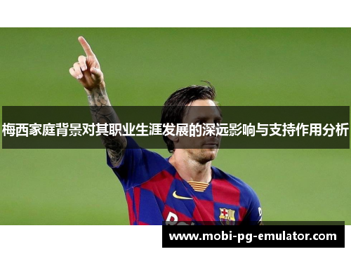 梅西家庭背景对其职业生涯发展的深远影响与支持作用分析 梅西家庭背景对其职业生涯发展的深远影响与支持作用分析