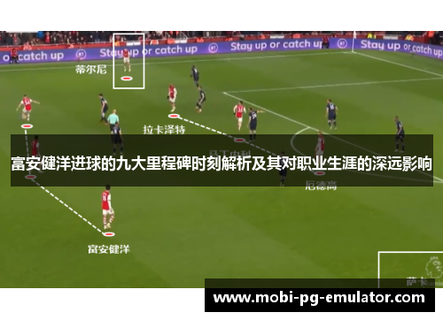 富安健洋进球的九大里程碑时刻解析及其对职业生涯的深远影响 富安健洋进球的九大里程碑时刻解析及其对职业生涯的深远影响