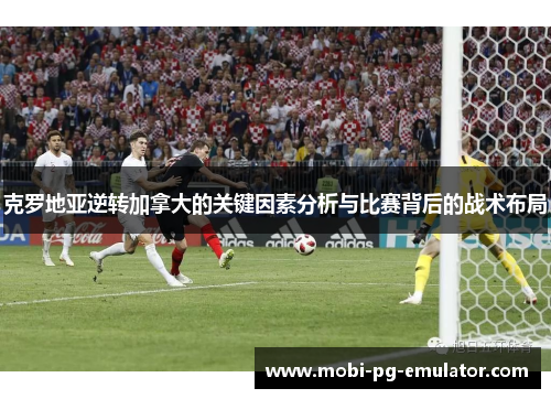 克罗地亚逆转加拿大的关键因素分析与比赛背后的战术布局 克罗地亚逆转加拿大的关键因素分析与比赛背后的战术布局