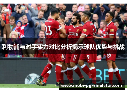 利物浦与对手实力对比分析揭示球队优势与挑战 利物浦与对手实力对比分析揭示球队优势与挑战