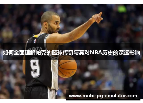 如何全面理解帕克的篮球传奇与其对NBA历史的深远影响 如何全面理解帕克的篮球传奇与其对NBA历史的深远影响