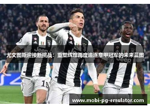尤文图斯迎接新挑战:重塑辉煌再度追逐意甲冠军的未来蓝图 尤文图斯迎接新挑战:重塑辉煌再度追逐意甲冠军的未来蓝图