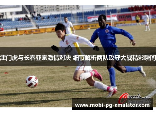 津门虎与长春亚泰激情对决 细节解析两队攻守大战精彩瞬间 津门虎与长春亚泰激情对决 细节解析两队攻守大战精彩瞬间