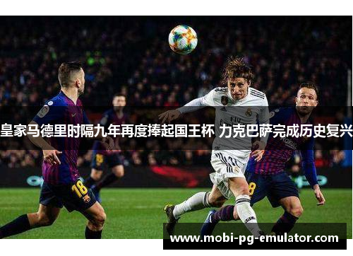 皇家马德里时隔九年再度捧起国王杯 力克巴萨完成历史复兴 皇家马德里时隔九年再度捧起国王杯 力克巴萨完成历史复兴