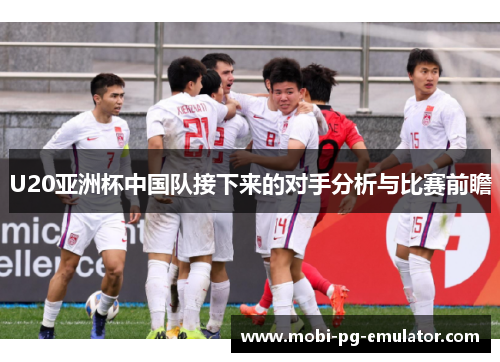 U20亚洲杯中国队接下来的对手分析与比赛前瞻
