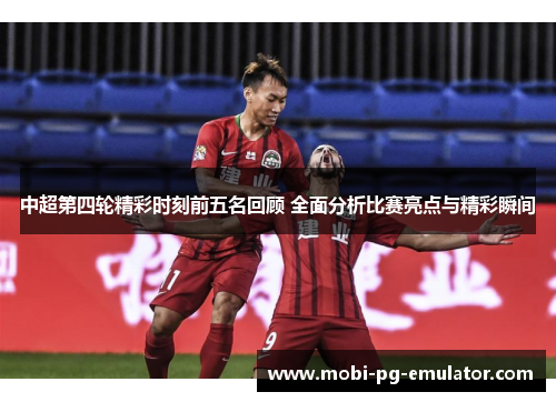 中超第四轮精彩时刻前五名回顾 全面分析比赛亮点与精彩瞬间 中超第四轮精彩时刻前五名回顾 全面分析比赛亮点与精彩瞬间