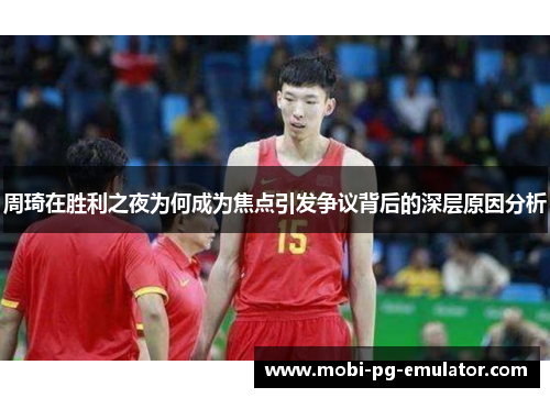 周琦在胜利之夜为何成为焦点引发争议背后的深层原因分析 周琦在胜利之夜为何成为焦点引发争议背后的深层原因分析