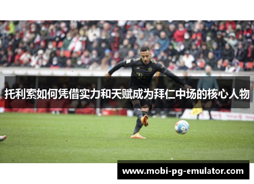 托利索如何凭借实力和天赋成为拜仁中场的核心人物 托利索如何凭借实力和天赋成为拜仁中场的核心人物