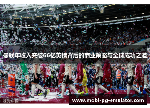 曼联年收入突破66亿英镑背后的商业策略与全球成功之道