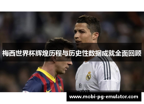 梅西世界杯辉煌历程与历史性数据成就全面回顾 梅西世界杯辉煌历程与历史性数据成就全面回顾