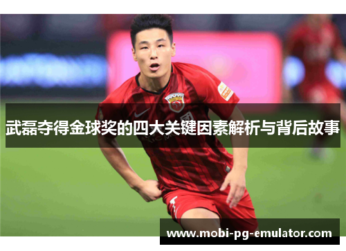 武磊夺得金球奖的四大关键因素解析与背后故事 武磊夺得金球奖的四大关键因素解析与背后故事