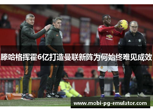 滕哈格挥霍6亿打造曼联新阵为何始终难见成效 滕哈格挥霍6亿打造曼联新阵为何始终难见成效