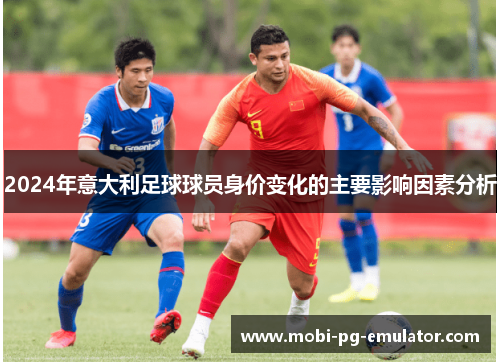 2024年意大利足球球员身价变化的主要影响因素分析 2024年意大利足球球员身价变化的主要影响因素分析