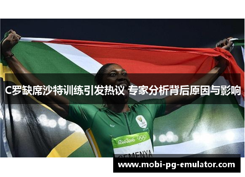 C罗缺席沙特训练引发热议 专家分析背后原因与影响 C罗缺席沙特训练引发热议 专家分析背后原因与影响