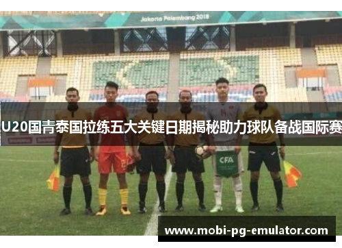 U20国青泰国拉练五大关键日期揭秘助力球队备战国际赛 U20国青泰国拉练五大关键日期揭秘助力球队备战国际赛