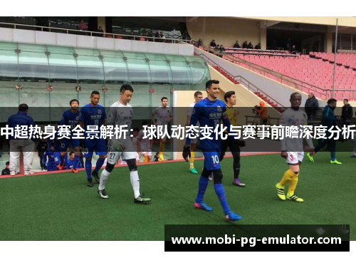 中超热身赛全景解析:球队动态变化与赛事前瞻深度分析 中超热身赛全景解析:球队动态变化与赛事前瞻深度分析