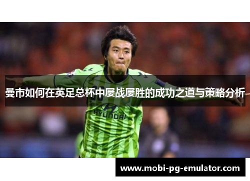 曼市如何在英足总杯中屡战屡胜的成功之道与策略分析 曼市如何在英足总杯中屡战屡胜的成功之道与策略分析